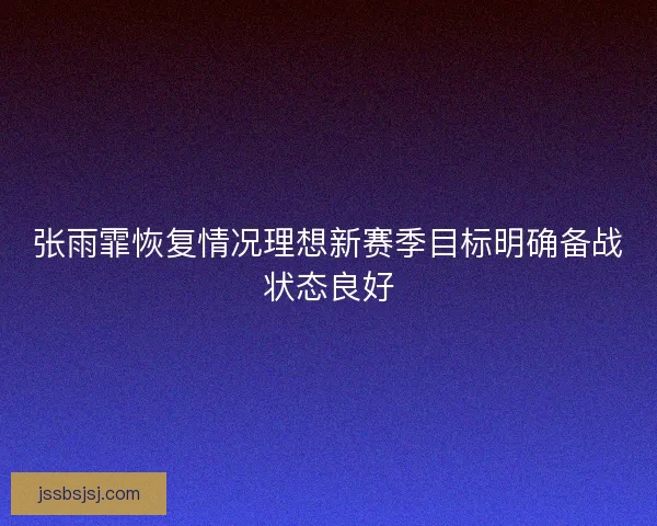 张雨霏恢复情况理想新赛季目标明确备战状态良好