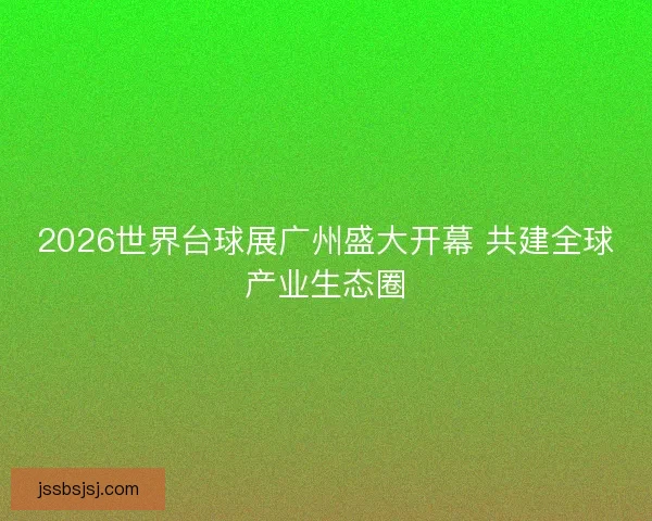 2026世界台球展广州盛大开幕 共建全球产业生态圈
