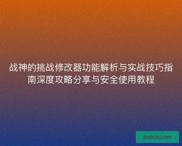 战神的挑战修改器功能解析与实战技巧指南深度攻略分享与安全使用教程