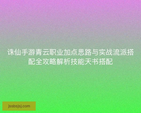 诛仙手游青云职业加点思路与实战流派搭配全攻略解析技能天书搭配