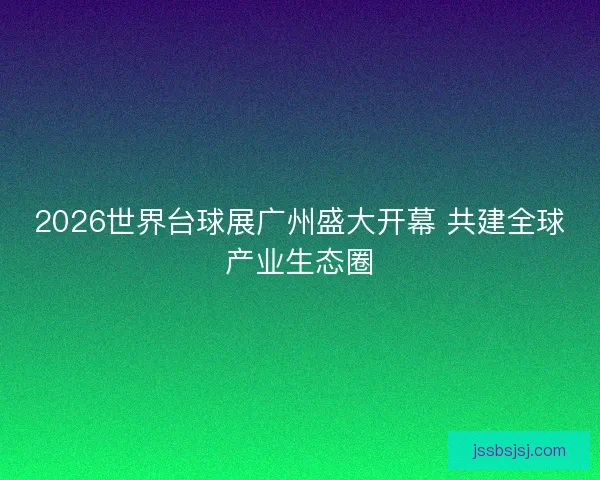 2026世界台球展广州盛大开幕 共建全球产业生态圈