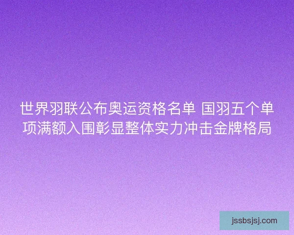 世界羽联公布奥运资格名单 国羽五个单项满额入围彰显整体实力冲击金牌格局